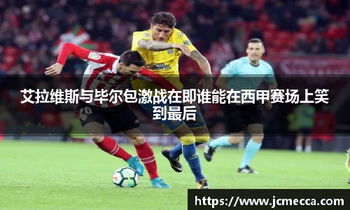 艾拉维斯与毕尔包激战在即谁能在西甲赛场上笑到最后
