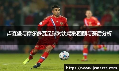 卢森堡与摩尔多瓦足球对决精彩回顾与赛后分析