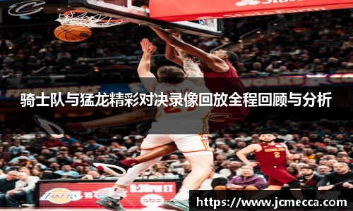 骑士队与猛龙精彩对决录像回放全程回顾与分析